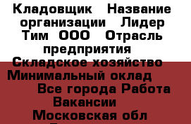 Кладовщик › Название организации ­ Лидер Тим, ООО › Отрасль предприятия ­ Складское хозяйство › Минимальный оклад ­ 15 000 - Все города Работа » Вакансии   . Московская обл.,Бронницы г.